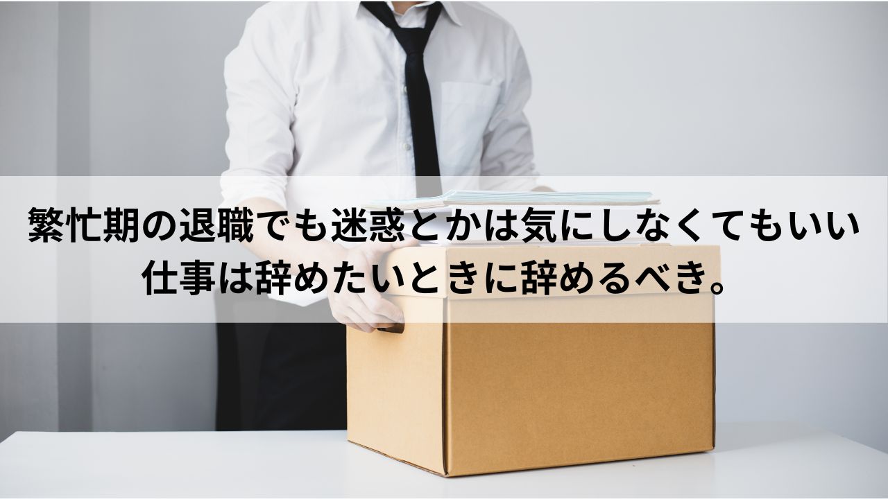 繁忙期の退職でも迷惑とかは気にしなくてもいい、仕事は辞めたいときに辞めるべき。